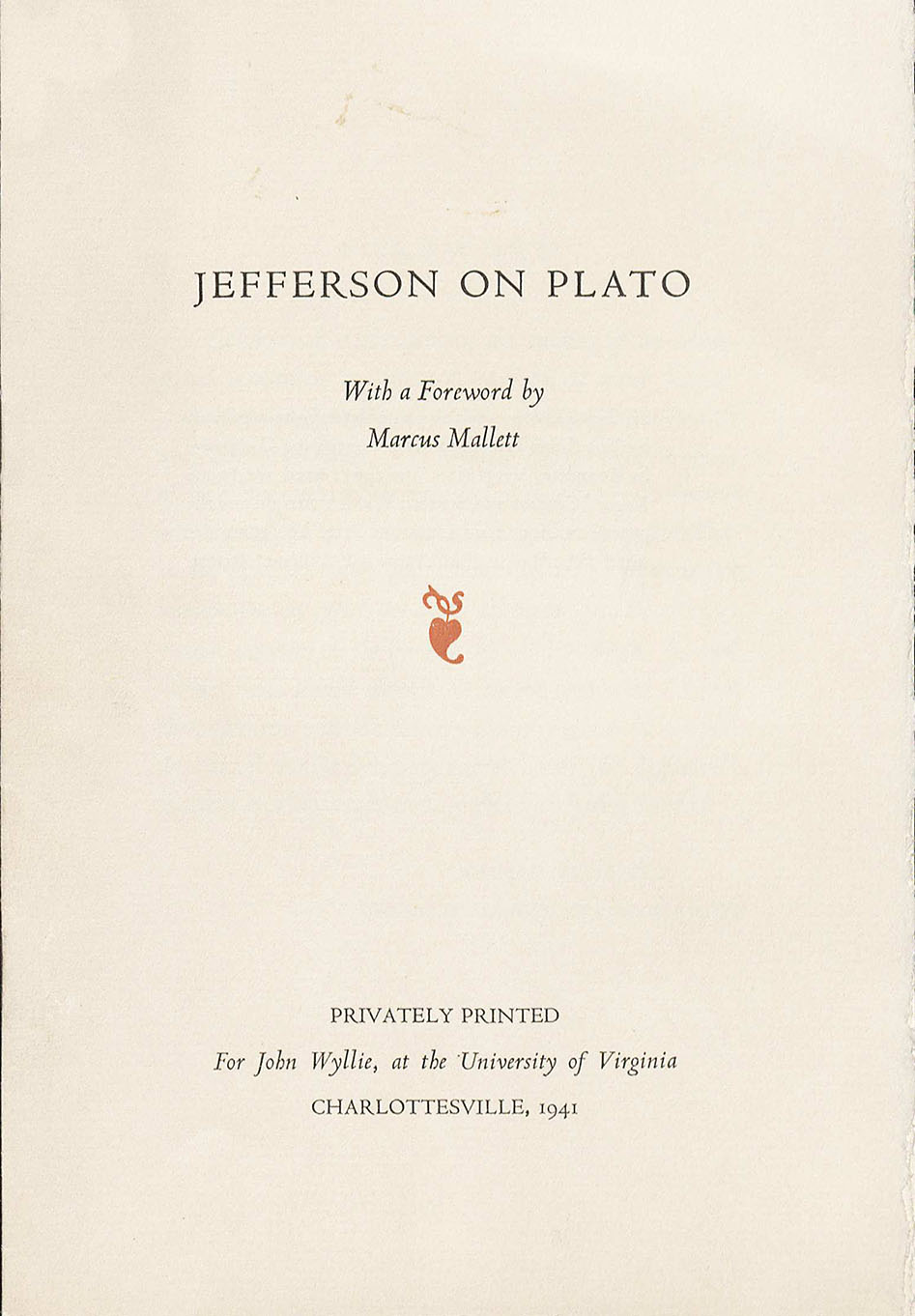 Jefferson, Thomas. Jefferson on Plato. Roanoke, Virginia: Stone Printing & Manufacturing Company, 1941. (B393 .J4 1941) Thomas Jefferson wrote a review on Plato’s infamous The Republic of Plato and, it is apparent that he was not particularly impressed by the writings of Plato. This brief and concise five page review provides Jefferson’s raw opinion of Plato’s ideals. Similar pamphlets were printed, totaling 600 copies. This one in particular was privately printed for John Wyllie, early curator of rare books and manuscripts at the University of Virginia. 
